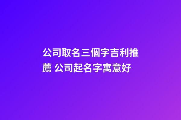 公司取名三個字吉利推薦 公司起名字寓意好-第1張-公司起名-玄機派